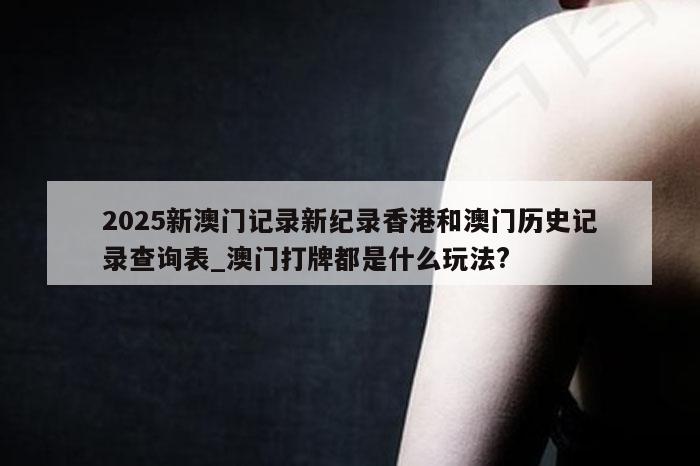 2025新澳门记录新纪录香港和澳门历史记录查询表_澳门打牌都是什么玩法?